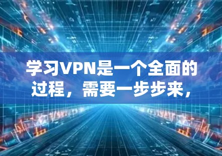 学习VPN是一个全面的过程，需要一步步来，同时注意安全和安全。以下是逐步的指南，帮助你安全和有效地学习和使用VPN
