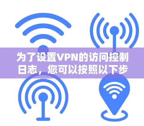 为了设置VPN的访问控制日志，您可以按照以下步骤进行