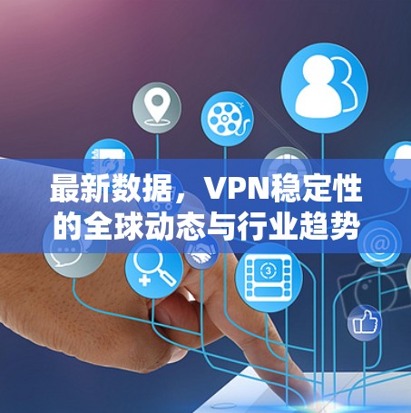最新数据,VPN稳定性的全球动态与行业趋势