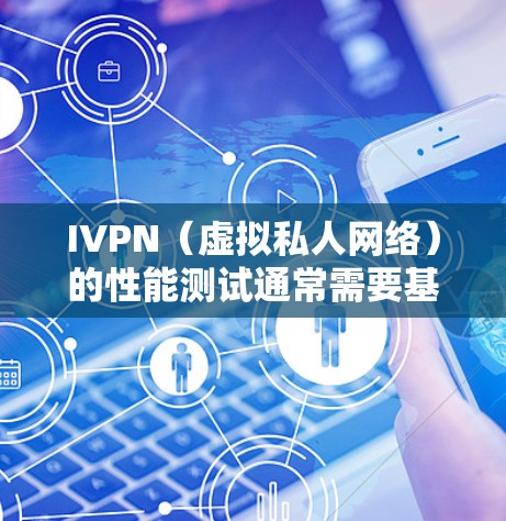 IVPN（虚拟私人网络）的性能测试通常需要基于特定的网络环境和工具。以下是一些常见的方法和步骤，可以帮助你测试IVPN的速度