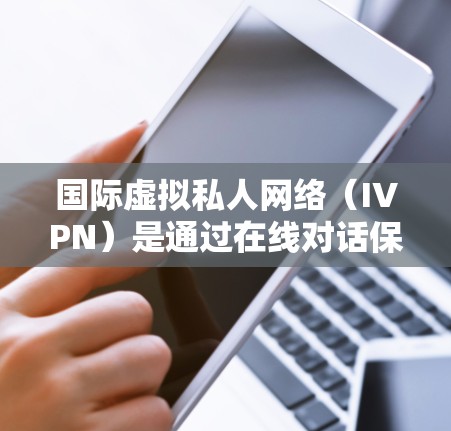 国际虚拟私人网络（IVPN）是通过在线对话保持联系的一种方式，用户与客服之间的通信通常不公开。在分析IVPN的隐私功能时，可以从以下几个方面进行探讨