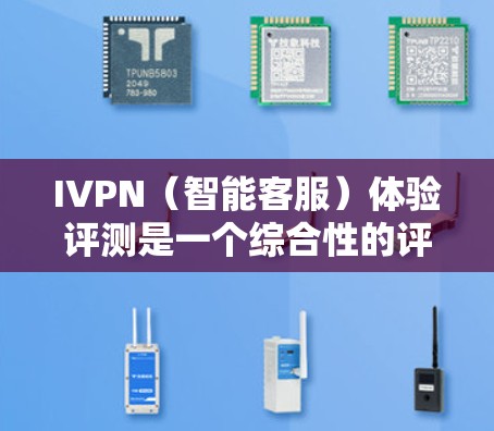 IVPN(智能客服)体验评测是一个综合性的评价,通常涵盖以下几个方面
