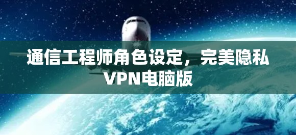 通信工程师角色设定,完美隐私VPN电脑版
