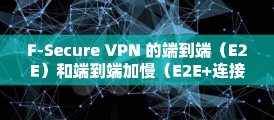 F-Secure VPN 的端到端(E2E)和端到端加慢(E2E+连接测试是其核心功能,用于评估VPN的稳定性和服务质量。以下是详细的步骤和建议