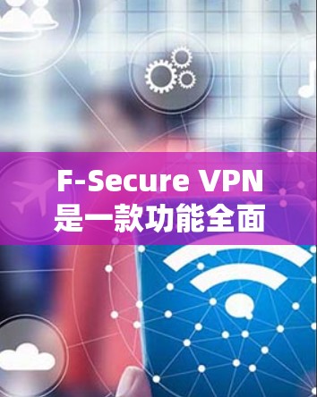 F-Secure VPN是一款功能全面的VPN工具,适用于多种用户需求,包括移动、远程办公和家庭使用。以下是对其功能的详细介绍