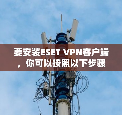 要安装ESET VPN客户端,你可以按照以下步骤进行