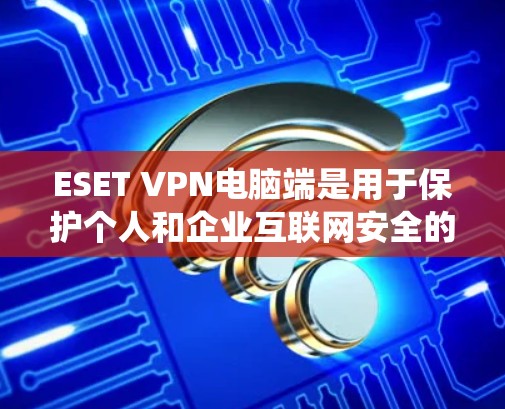 ESET VPN电脑端是用于保护个人和企业互联网安全的防火墙软件，主要功能包括防火墙设置、反垃圾邮件过滤、入侵检测系统（IDS）身份认证和加密。以下是使用步骤的详细指南