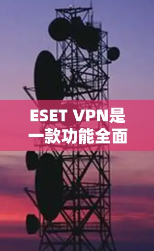 ESET VPN是一款功能全面的VPN软件,结合了多种网络选择、备份服务、安全评估工具等,提供了一套完整的网络保护解决方案。以下是对其功能的评测