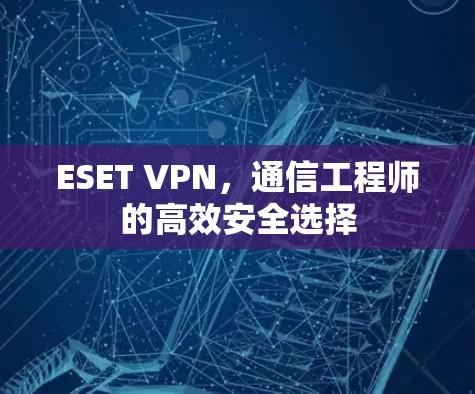 ESET VPN,通信工程师的高效安全选择