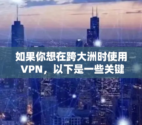 如果你想在跨大洲时使用 VPN，以下是一些关键点和方法建议