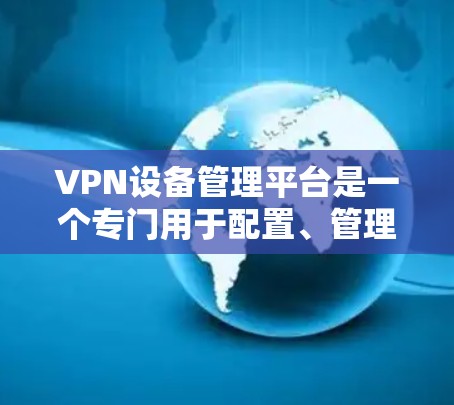 VPN设备管理平台是一个专门用于配置、管理、监控和安全保护VPN设备的软件工具。它帮助用户轻松控制网络设备,防止网络攻击,保护隐私和安全。以下是该平台的详细介绍