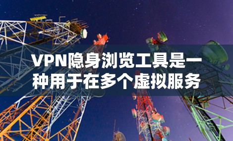 VPN隐身浏览工具是一种用于在多个虚拟服务器之间切换和访问内容的工具。这些工具通常会隐藏您的位置，同时提供加密通信的环境。以下是一些VPN隐身浏览工具的推荐，供您参考