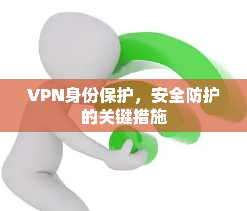 VPN身份保护,安全防护的关键措施 VPN身份保护,安全防护的关键措施