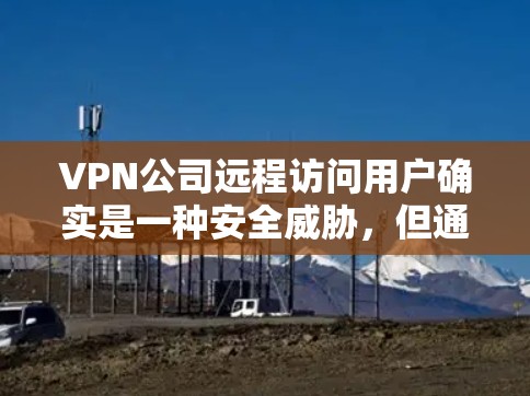 VPN公司远程访问用户确实是一种安全威胁,但通过合理的保护措施,用户仍可以保护自己和财产。以下是一些步骤和建议 VPN公司远程访问用户确实是一种安全威胁,但通过合理的保护措施,用户仍可以保护自己和财产。以下是一些步骤和建议