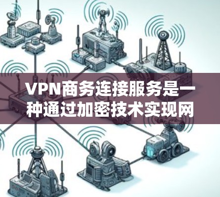 VPN商务连接服务是一种通过加密技术实现网络连接的工具，帮助商务用户在国际间高效、安全地进行数据交换。以下是该服务的主要功能和优势的总结