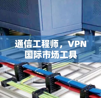 通信工程师，VPN国际市场工具