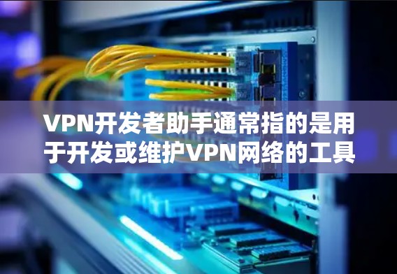 VPN开发者助手通常指的是用于开发或维护VPN网络的工具。这些工具可以帮助开发者配置和管理VPN服务器、端点,确保网络的安全性和稳定性。以下是一些可能的VPN开发者助手及其功能