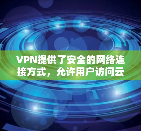 VPN提供了安全的网络连接方式，允许用户访问云端应用。以下是关于VPN云端应用访问的详细信息