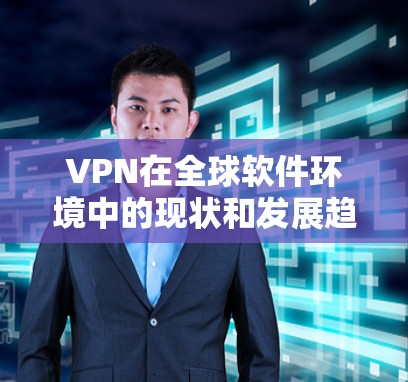 VPN在全球软件环境中的现状和发展趋势可以从以下几个方面进行分析
