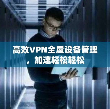 高效VPN全屋设备管理,加速轻松轻松 高效VPN全屋设备管理,加速轻松轻松