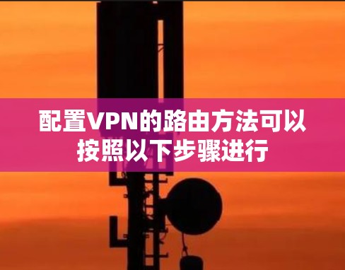 配置VPN的路由方法可以按照以下步骤进行 配置VPN的路由方法可以按照以下步骤进行