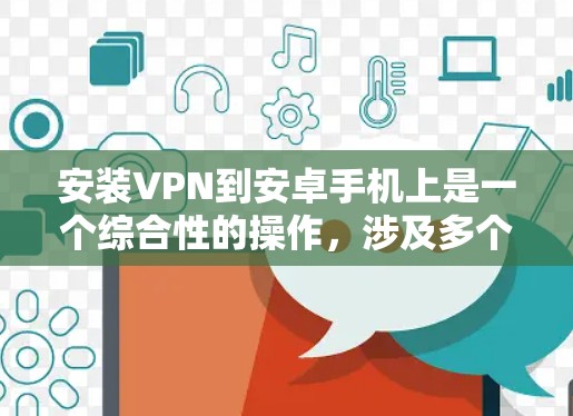 安装VPN到安卓手机上是一个综合性的操作，涉及多个步骤和注意事项，以下是一个清晰的指南