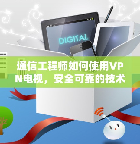 通信工程师如何使用VPN电视,安全可靠的技术指南