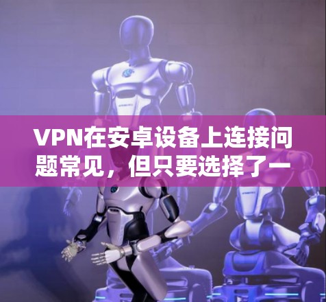 VPN在安卓设备上连接问题常见,但只要选择了一个可靠的服务,并且按照建议操作,问题可以得到解决。以下是一些常见问题的解决方法