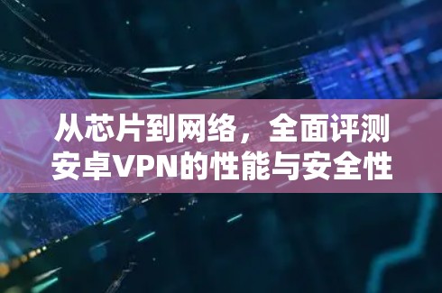 从芯片到网络，全面评测安卓VPN的性能与安全性