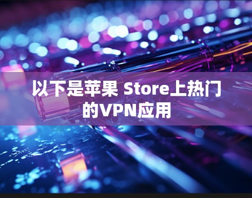 以下是苹果 Store上热门的VPN应用 以下是苹果 Store上热门的VPN应用