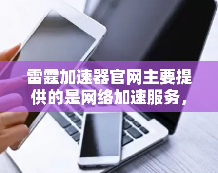 雷霆加速器官网主要提供的是网络加速服务,通常可以通过其官方网站或官方渠道下载。以下是一些建议