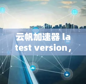 云帆加速器 latest version,高效计算,轻量级设计,可靠性能—你的计算伙伴
