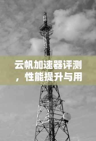 云帆加速器评测,性能提升与用户体验优化