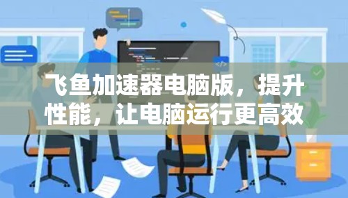 飞鱼加速器电脑版,提升性能,让电脑运行更高效