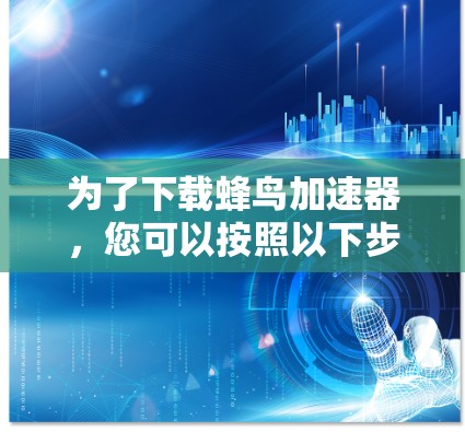 为了下载蜂鸟加速器，您可以按照以下步骤进行操作