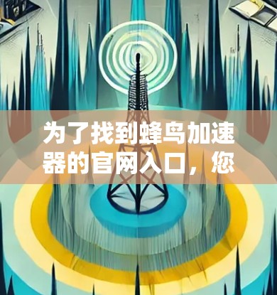为了找到蜂鸟加速器的官网入口,您可以按照以下步骤进行