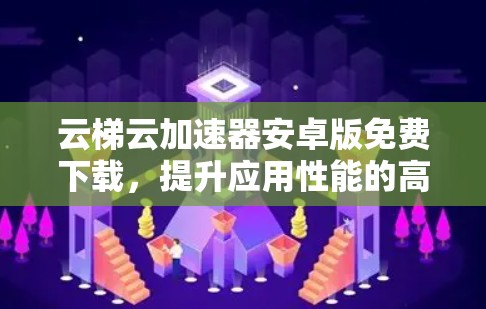 云梯云加速器安卓版免费下载,提升应用性能的高效选择 云梯云加速器安卓版免费下载,提升应用性能的高效选择
