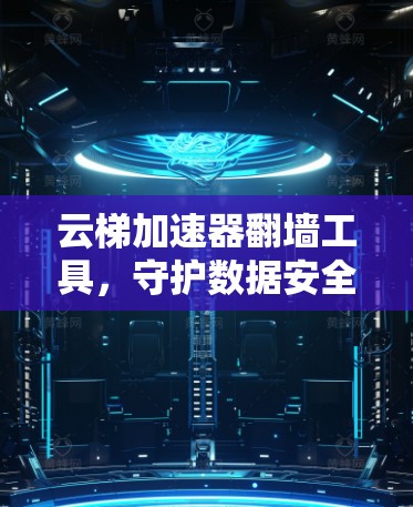 云梯加速器翻墙工具,守护数据安全的高效解决方案