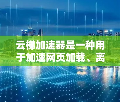 云梯加速器是一种用于加速网页加载、离线加载或网页搭建的工具,广泛应用于网页加速和服务器加速。以下是一步步的使用指南