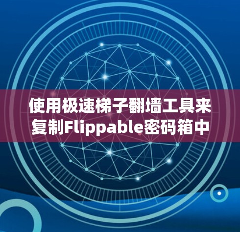 使用极速梯子翻墙工具来复制Flippable密码箱中的视频到目标服务器，可以有效解决视频无法播放的问题，以下是详细的步骤和注意事项