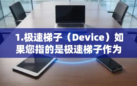 1.极速梯子（Device）如果您指的是极速梯子作为一个特定的设备或工具，请提供更多背景信息，以便更好地解释其功能