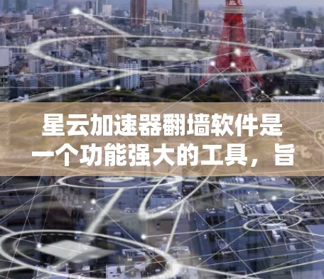 星云加速器翻墙软件是一个功能强大的工具，旨在帮助用户更快地下载和访问文件。以下是关于该软件的详细介绍