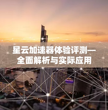 星云加速器体验评测—全面解析与实际应用