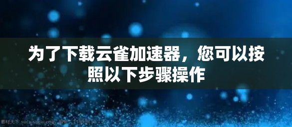 为了下载云雀加速器，您可以按照以下步骤操作