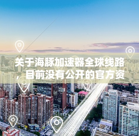 关于海豚加速器全球线路，目前没有公开的官方资料或详细信息表明其存在。以下是一些可能的解释和相关信息