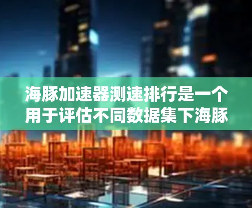 海豚加速器测速排行是一个用于评估不同数据集下海豚模型加速器性能的系统。以下是对此一性的详细理解