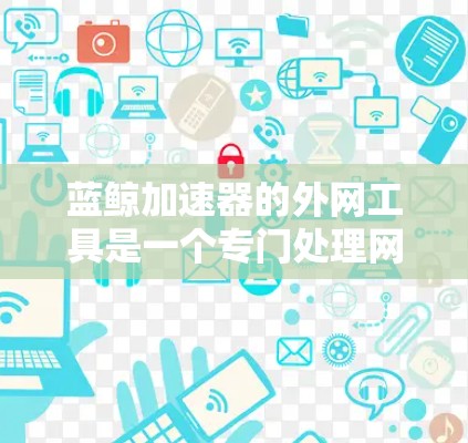 蓝鲸加速器的外网工具是一个专门处理网络外部网站的加速工具,旨在提升下载速度。以下是详细的使用步骤和说明 蓝鲸加速器的外网工具是一个专门处理网络外部网站的加速工具,旨在提升下载速度。以下是详细的使用步骤和说明