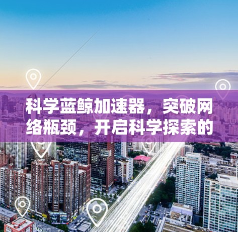 科学蓝鲸加速器，突破网络瓶颈，开启科学探索的新时代