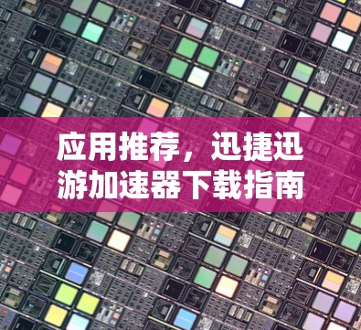 应用推荐，迅捷迅游加速器下载指南