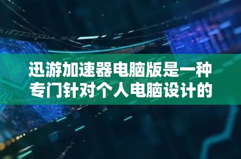 迅游加速器电脑版是一种专门针对个人电脑设计的加速工具,旨在帮助用户解决电脑性能不足或延迟等问题。以下是一些关于迅游加速器电脑版的详细介绍 迅游加速器电脑版是一种专门针对个人电脑设计的加速工具,旨在帮助用户解决电脑性能不足或延迟等问题。以下是一些关于迅游加速器电脑版的详细介绍
